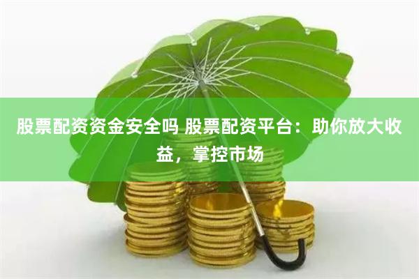 股票配资资金安全吗 股票配资平台：助你放大收益，掌控市场