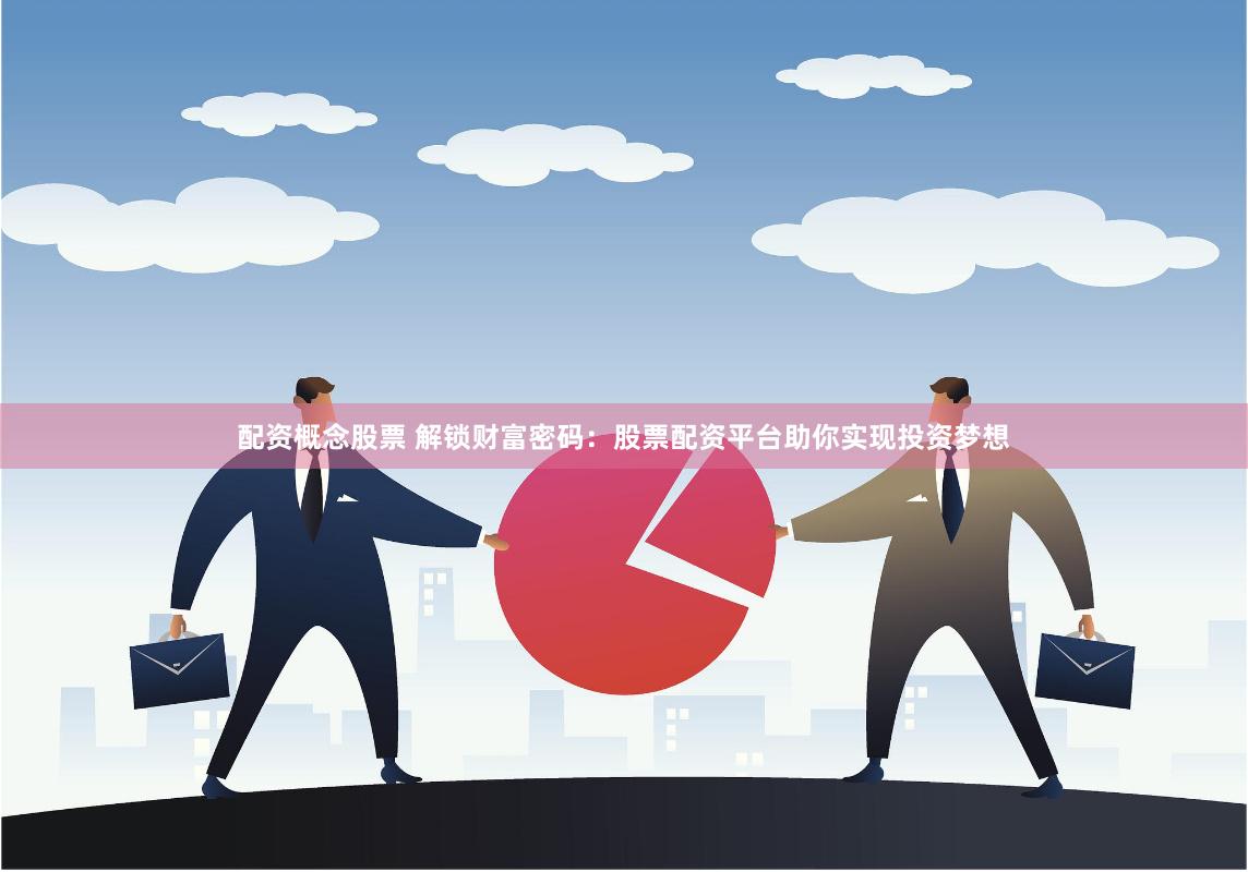 配资概念股票 解锁财富密码：股票配资平台助你实现投资梦想