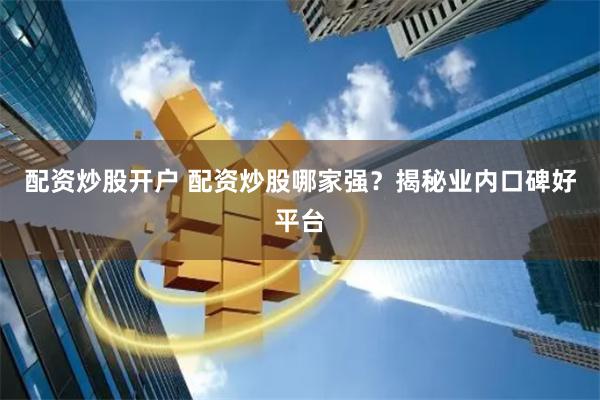 配资炒股开户 配资炒股哪家强？揭秘业内口碑好平台