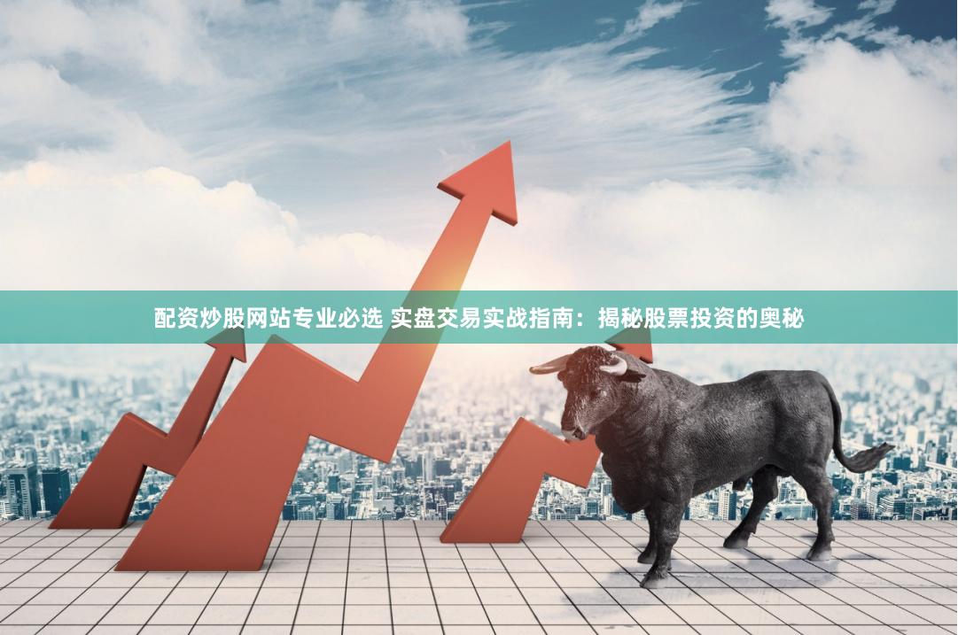 配资炒股网站专业必选 实盘交易实战指南：揭秘股票投资的奥秘