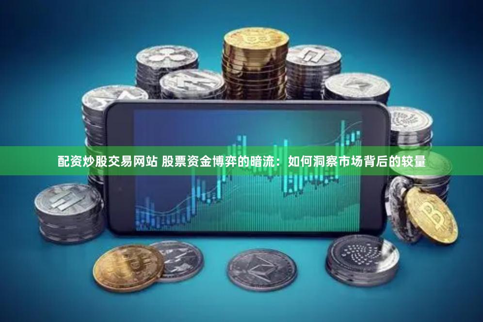 配资炒股交易网站 股票资金博弈的暗流：如何洞察市场背后的较量