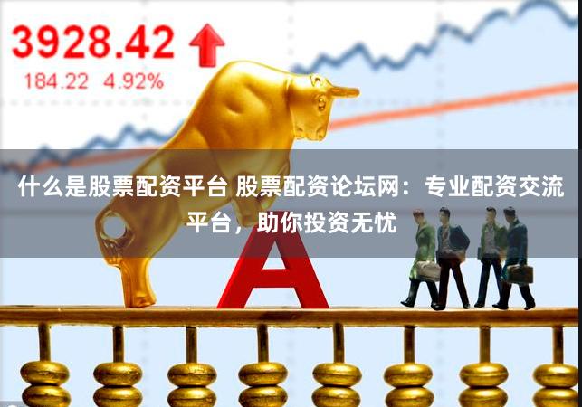 什么是股票配资平台 股票配资论坛网：专业配资交流平台，助你投资无忧