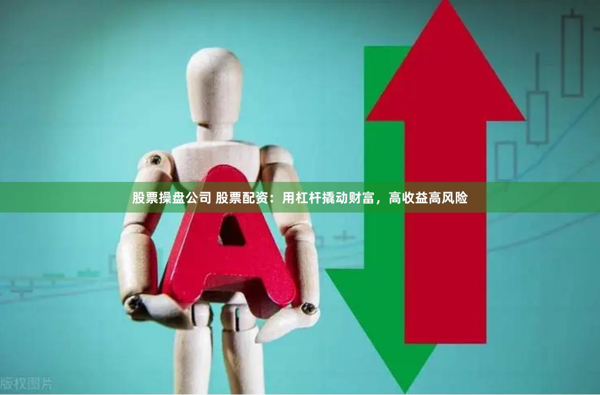 股票操盘公司 股票配资：用杠杆撬动财富，高收益高风险