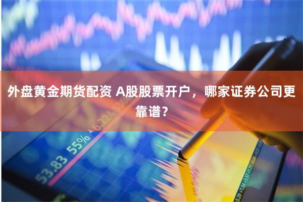 外盘黄金期货配资 A股股票开户，哪家证券公司更靠谱？
