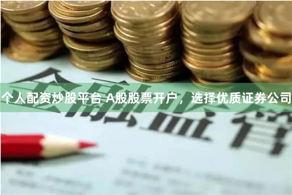 个人配资炒股平台 A股股票开户，选择优质证券公司