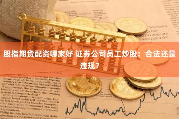 股指期货配资哪家好 证券公司员工炒股：合法还是违规？
