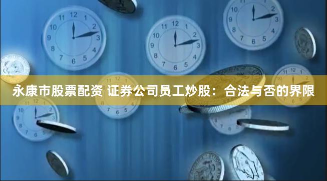 永康市股票配资 证券公司员工炒股：合法与否的界限
