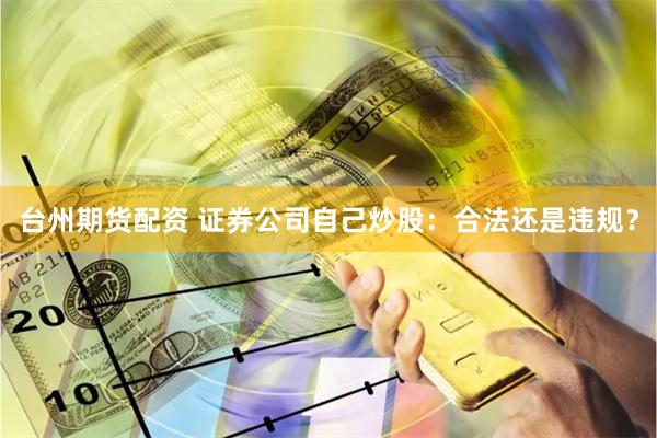 台州期货配资 证券公司自己炒股：合法还是违规？