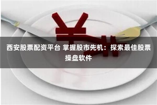西安股票配资平台 掌握股市先机：探索最佳股票操盘软件