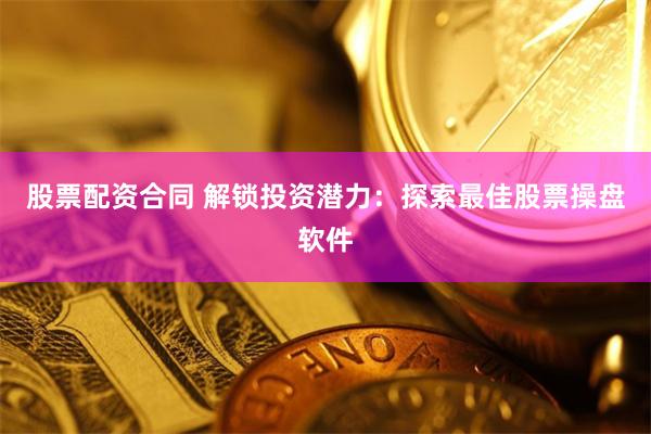 股票配资合同 解锁投资潜力：探索最佳股票操盘软件