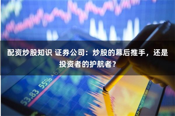 配资炒股知识 证券公司：炒股的幕后推手，还是投资者的护航者？