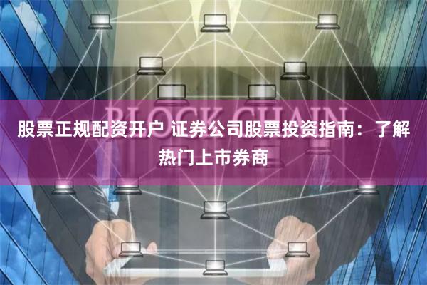 股票正规配资开户 证券公司股票投资指南：了解热门上市券商