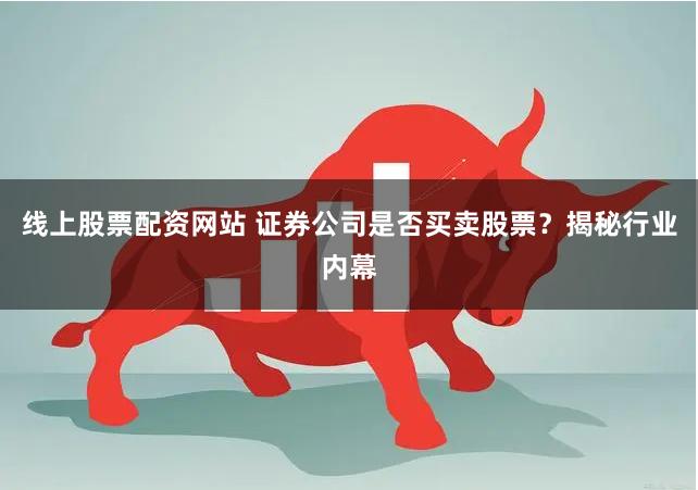 线上股票配资网站 证券公司是否买卖股票？揭秘行业内幕