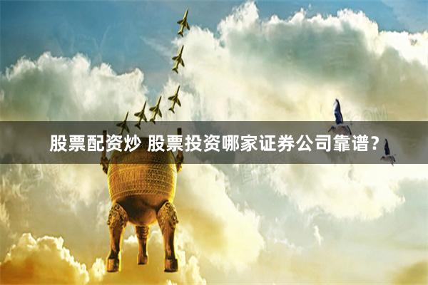 股票配资炒 股票投资哪家证券公司靠谱？