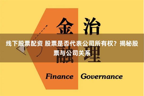 线下股票配资 股票是否代表公司所有权？揭秘股票与公司关系