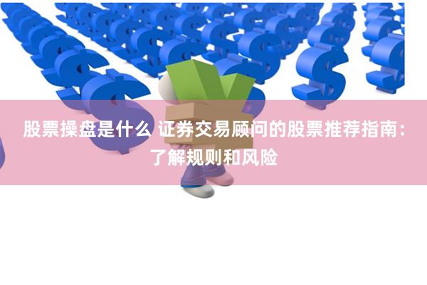 股票操盘是什么 证券交易顾问的股票推荐指南：了解规则和风险