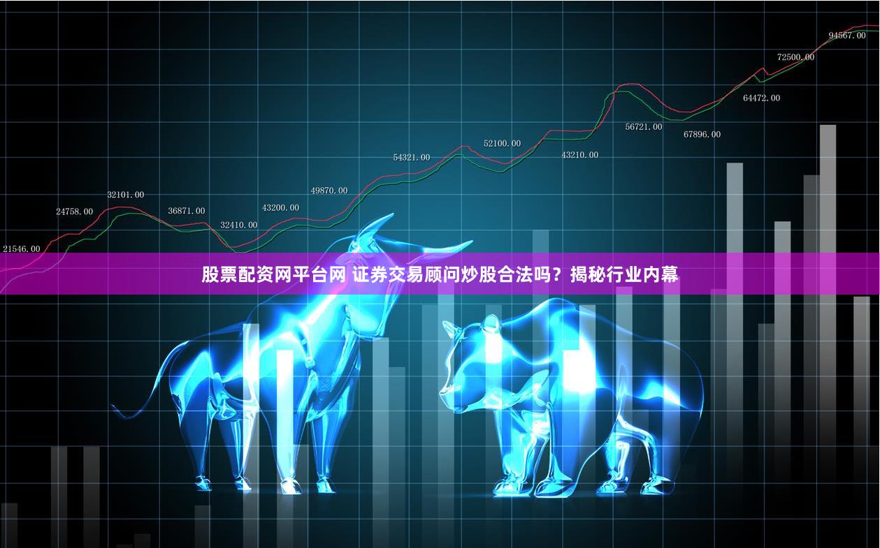 股票配资网平台网 证券交易顾问炒股合法吗？揭秘行业内幕