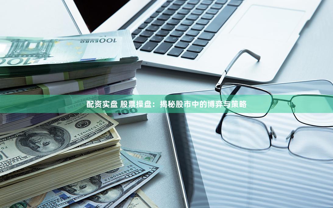 配资实盘 股票操盘：揭秘股市中的博弈与策略