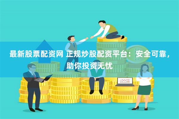 最新股票配资网 正规炒股配资平台：安全可靠，助你投资无忧