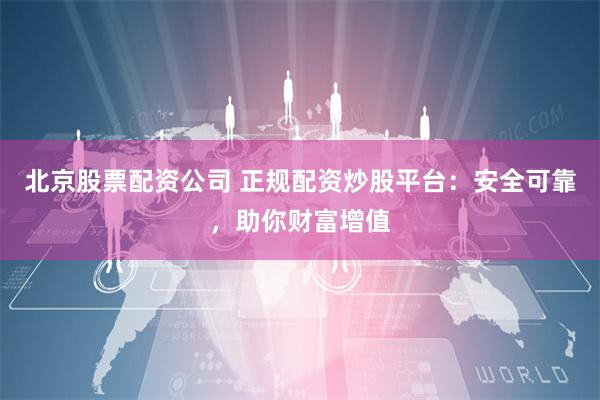 北京股票配资公司 正规配资炒股平台：安全可靠，助你财富增值