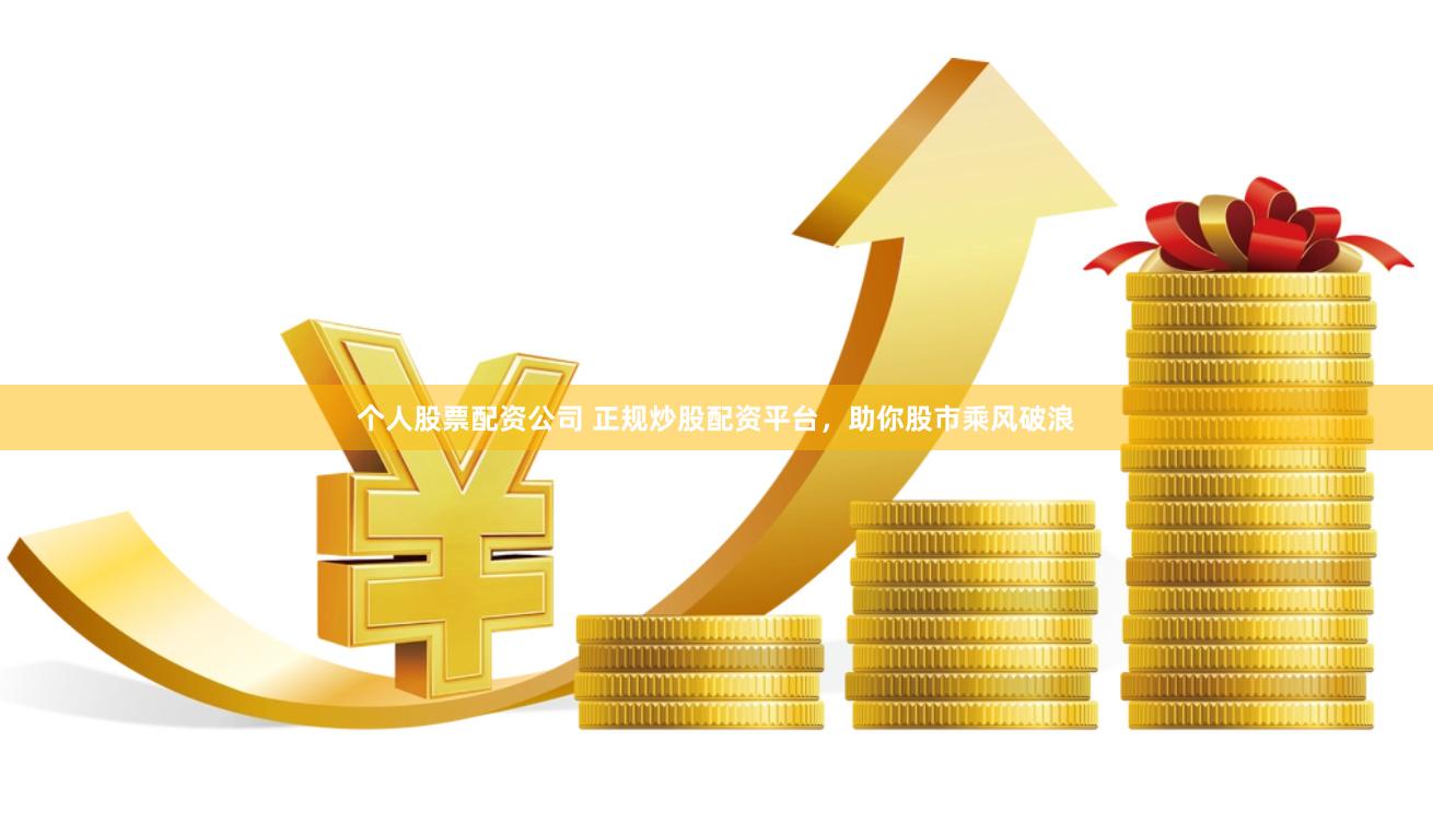 个人股票配资公司 正规炒股配资平台，助你股市乘风破浪