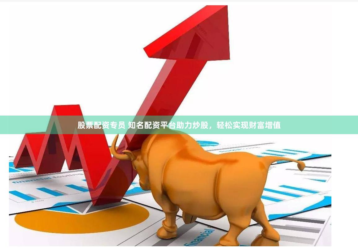 股票配资专员 知名配资平台助力炒股，轻松实现财富增值