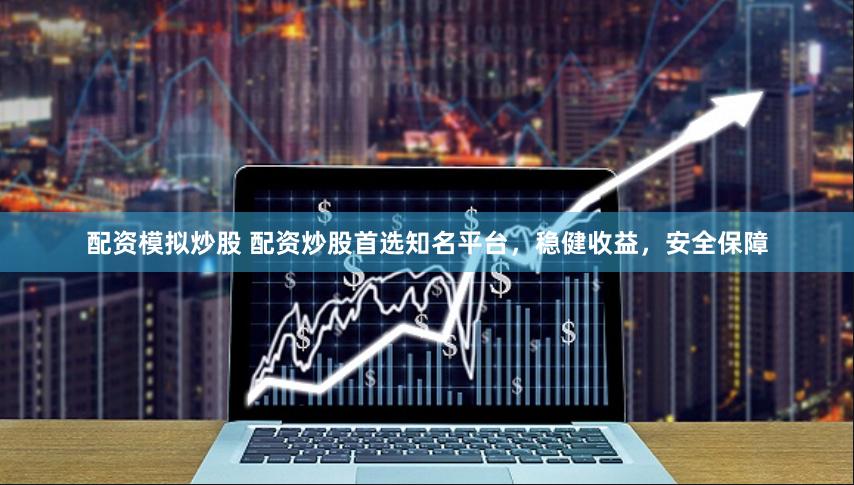配资模拟炒股 配资炒股首选知名平台，稳健收益，安全保障