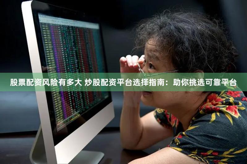 股票配资风险有多大 炒股配资平台选择指南：助你挑选可靠平台