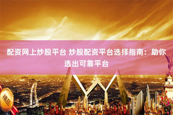 配资网上炒股平台 炒股配资平台选择指南：助你选出可靠平台