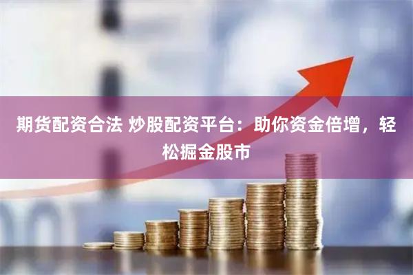 期货配资合法 炒股配资平台：助你资金倍增，轻松掘金股市