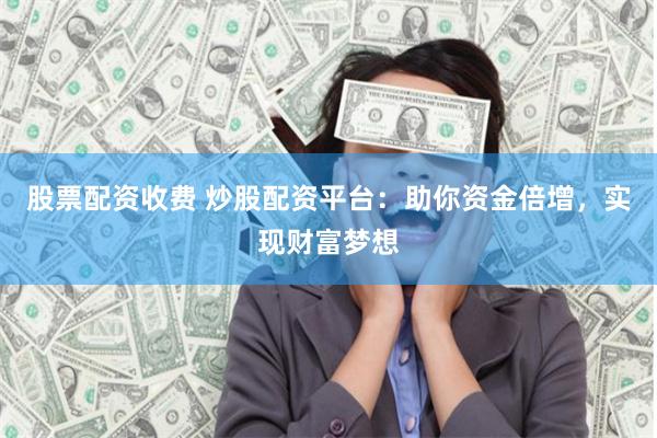 股票配资收费 炒股配资平台：助你资金倍增，实现财富梦想