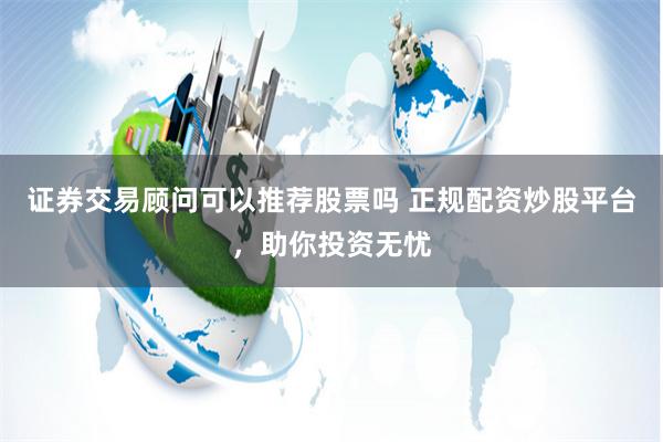 证券交易顾问可以推荐股票吗 正规配资炒股平台，助你投资无忧