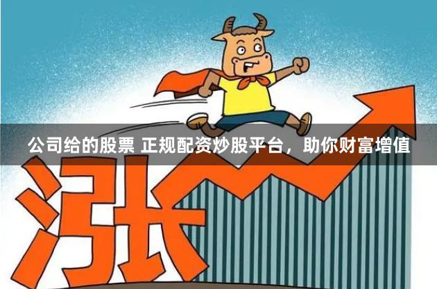 公司给的股票 正规配资炒股平台，助你财富增值