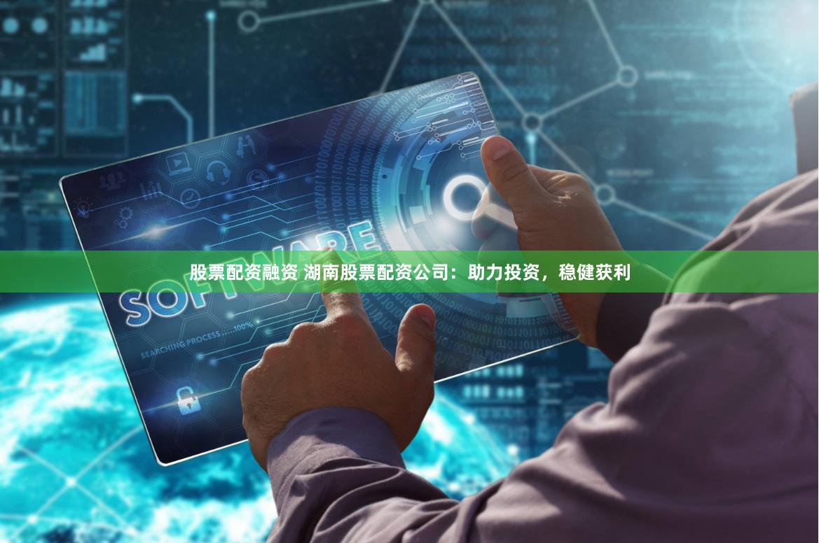 股票配资融资 湖南股票配资公司：助力投资，稳健获利