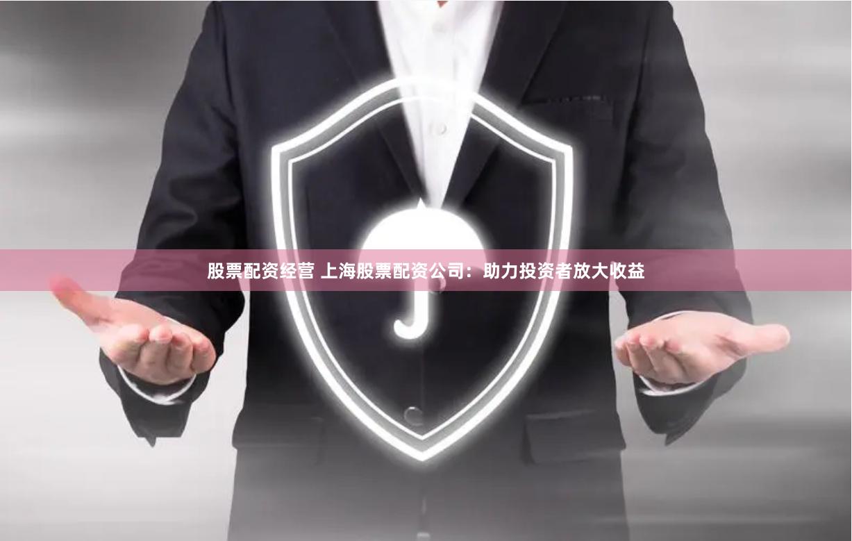 股票配资经营 上海股票配资公司：助力投资者放大收益