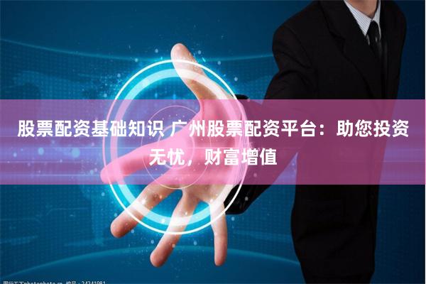 股票配资基础知识 广州股票配资平台：助您投资无忧，财富增值