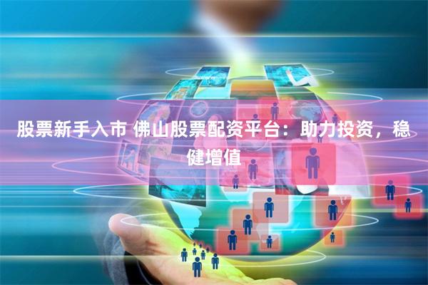 股票新手入市 佛山股票配资平台：助力投资，稳健增值