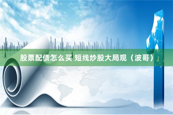 股票配债怎么买 短线炒股大局观(波哥)