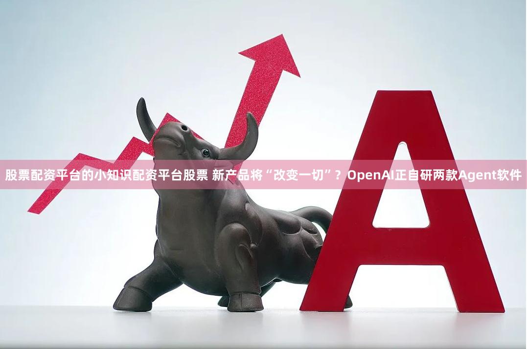 股票配资平台的小知识配资平台股票 新产品将“改变一切”？OpenAI正自研两款Agent软件