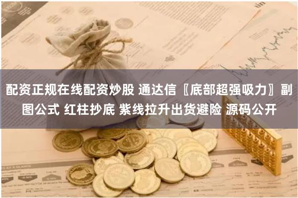 配资正规在线配资炒股 通达信〖底部超强吸力〗副图公式 红柱抄底 紫线拉升出货避险 源码公开