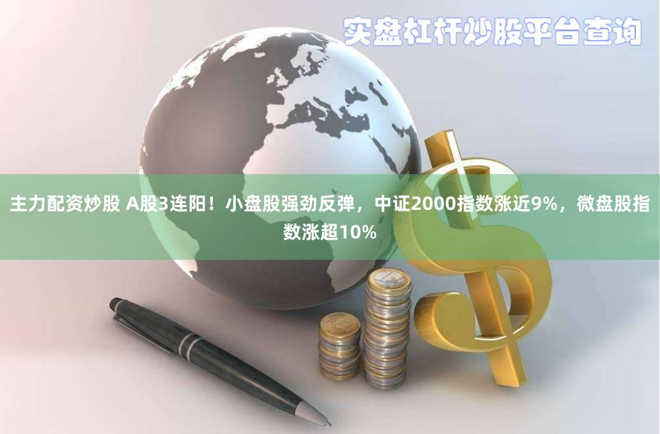 主力配资炒股 A股3连阳！小盘股强劲反弹，中证2000指数涨近9%，微盘股指数涨超10%