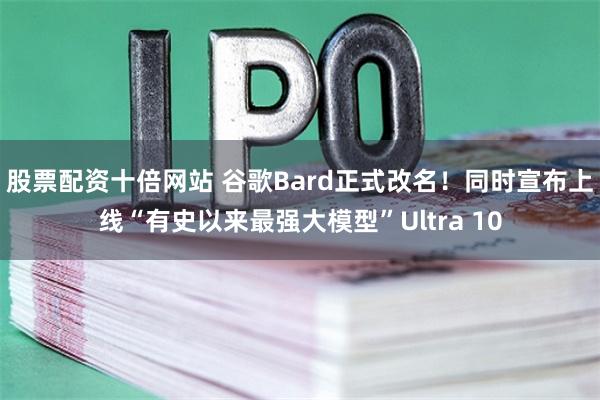 股票配资十倍网站 谷歌Bard正式改名！同时宣布上线“有史以来最强大模型”Ultra 10