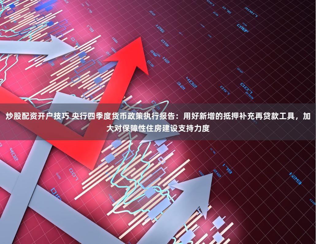 炒股配资开户技巧 央行四季度货币政策执行报告：用好新增的抵押补充再贷款工具，加大对保障性住房建设支持力度