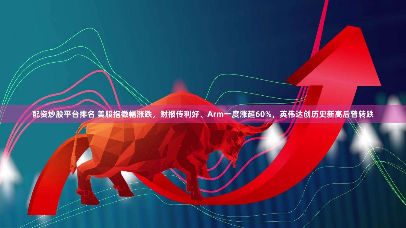 配资炒股平台排名 美股指微幅涨跌，财报传利好、Arm一度涨超60%，英伟达创历史新高后曾转跌