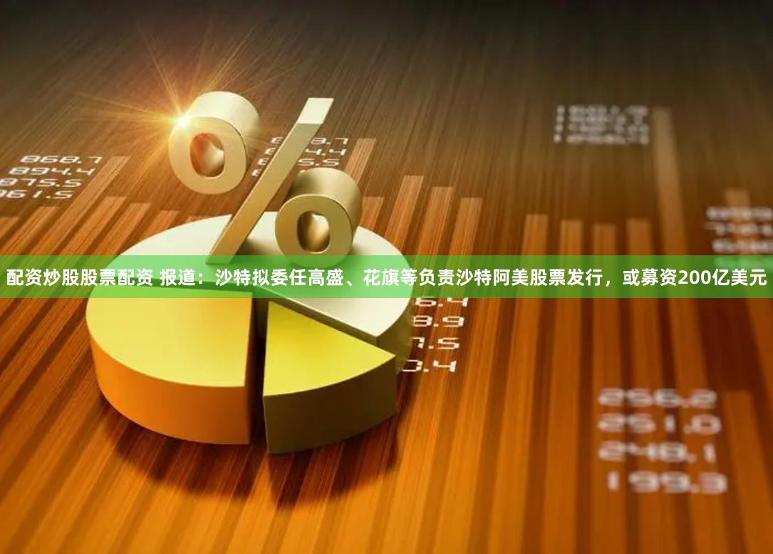 配资炒股股票配资 报道：沙特拟委任高盛、花旗等负责沙特阿美股票发行，或募资200亿美元