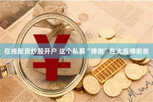 在线配资炒股开户 这个私募“摔倒”在大反弹前夜