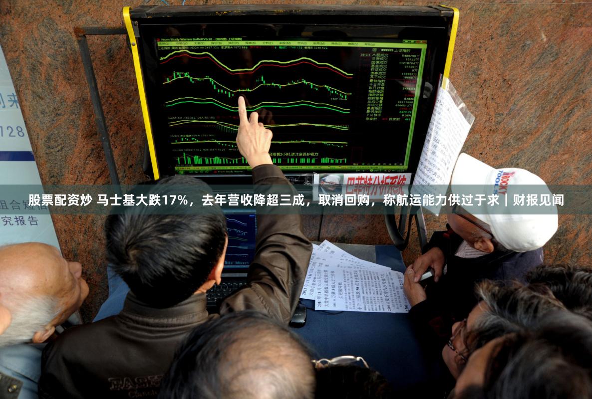 股票配资炒 马士基大跌17%，去年营收降超三成，取消回购，称航运能力供过于求｜财报见闻