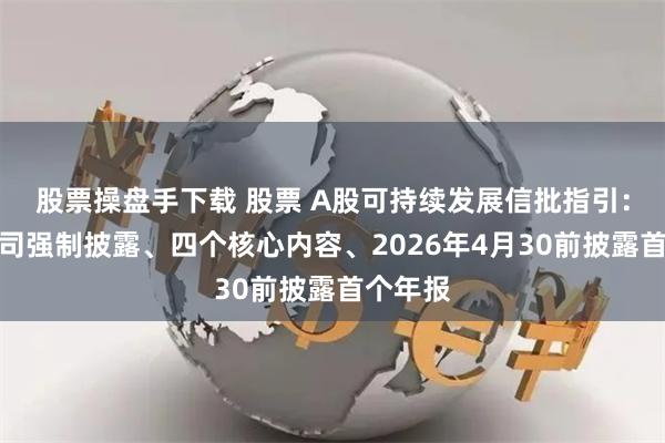 股票操盘手下载 股票 A股可持续发展信批指引：五类公司强制披露、四个核心内容、2026年4月30前披露首个年报