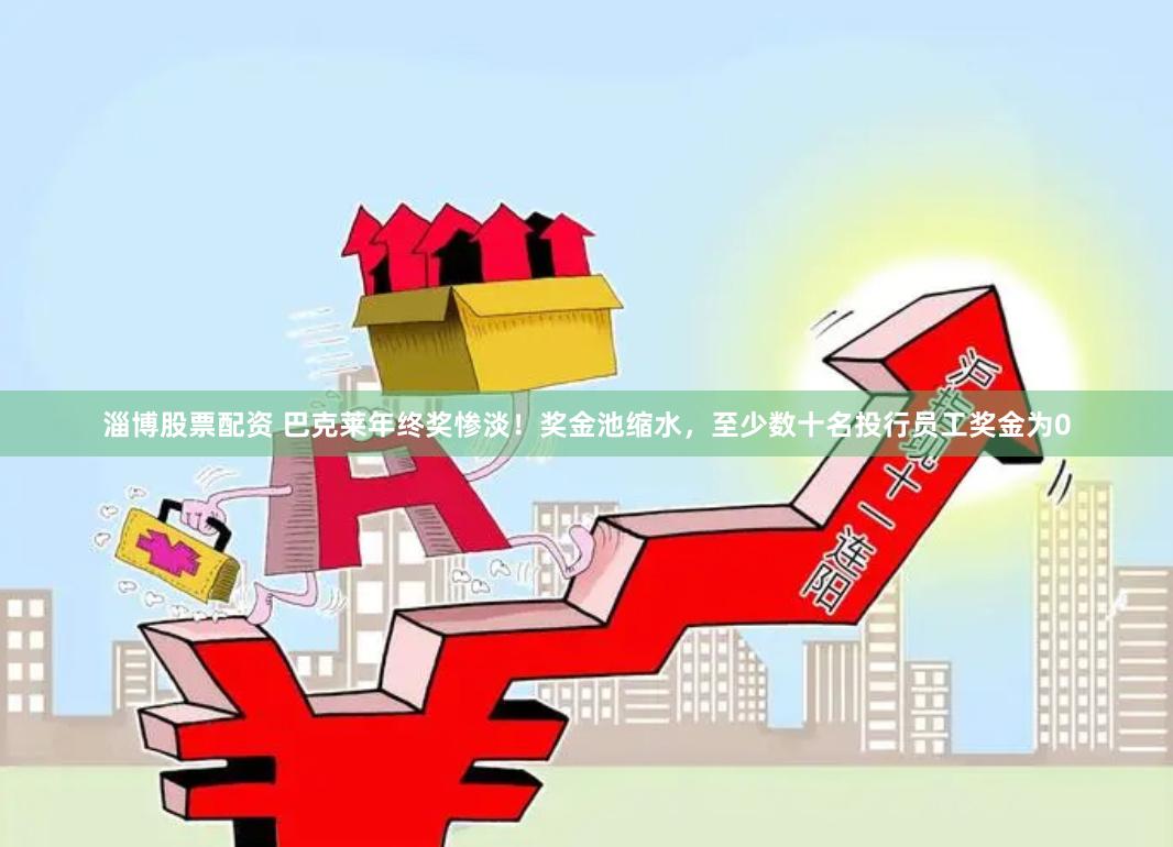 淄博股票配资 巴克莱年终奖惨淡！奖金池缩水，至少数十名投行员工奖金为0