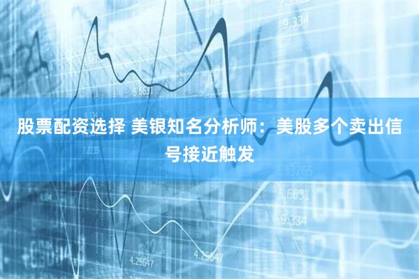 股票配资选择 美银知名分析师：美股多个卖出信号接近触发